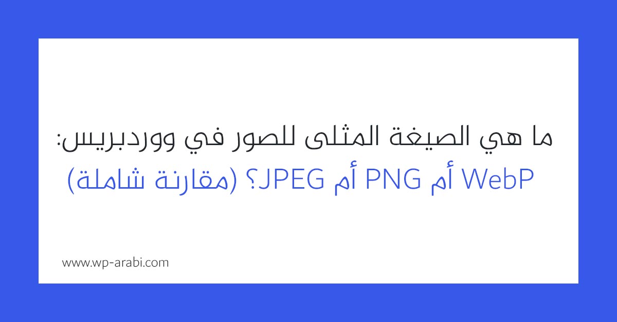 ما هي الصيغة المثلى للصور في ووردبريس: WebP أم PNG أم JPEG؟ (مقارنة شاملة) 2025